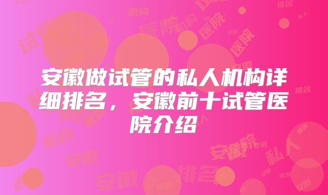 安徽做试管的私人机构详细排名,安徽前十试管医院介绍