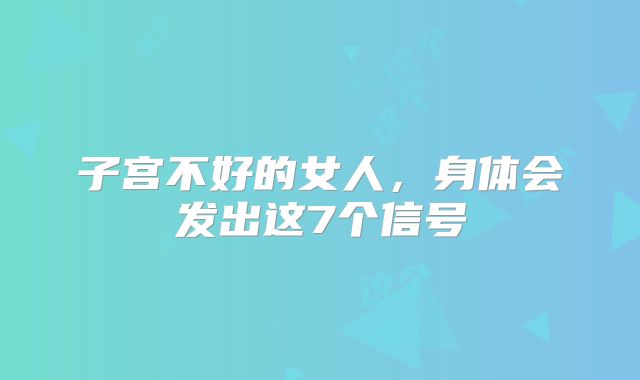 子宫不好的女人，身体会发出这7个信号