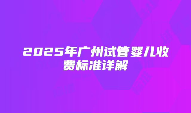 2025年广州试管婴儿收费标准详解