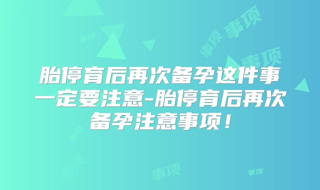 胎停育后再次备孕这件事一定要注意-胎停育后再次备孕注意事项！