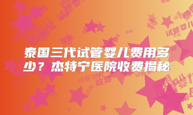泰国三代试管婴儿费用多少？杰特宁医院收费揭秘