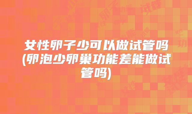 女性卵子少可以做试管吗(卵泡少卵巢功能差能做试管吗)