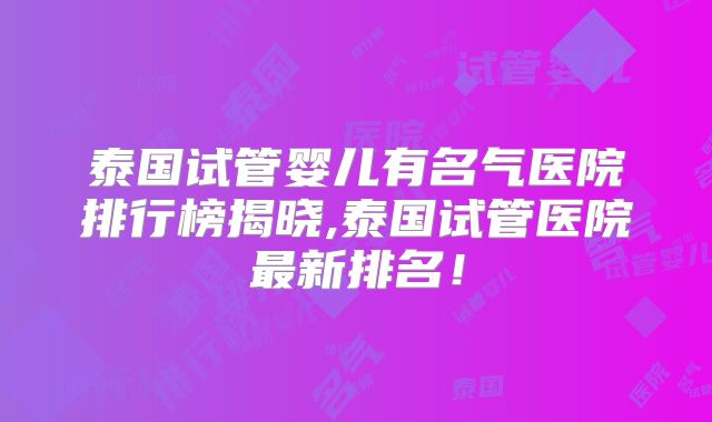 泰国试管婴儿有名气医院排行榜揭晓,泰国试管医院最新排名！