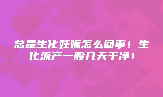 总是生化妊娠怎么回事！生化流产一般几天干净！