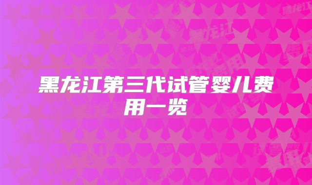 黑龙江第三代试管婴儿费用一览