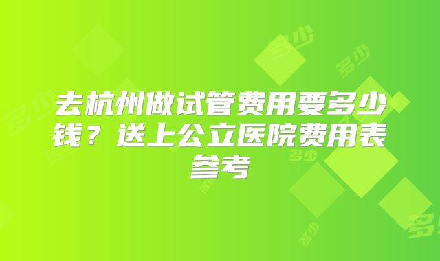 去杭州做试管费用要多少钱？送上公立医院费用表参考