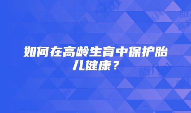 如何在高龄生育中保护胎儿健康?