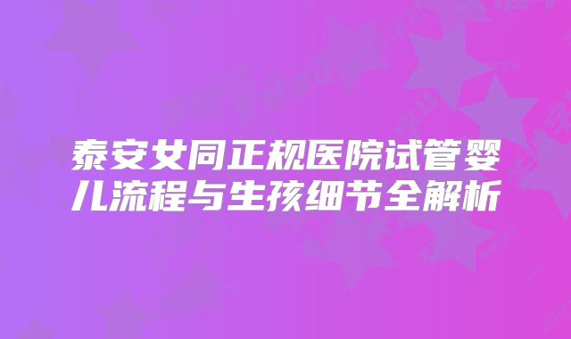 泰安女同正规医院试管婴儿流程与生孩细节全解析