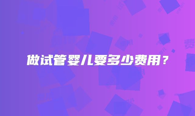 做试管婴儿要多少费用？