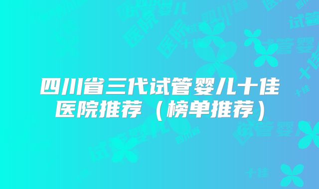 四川省三代试管婴儿十佳医院推荐（榜单推荐）