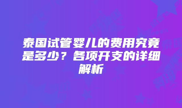 泰国试管婴儿的费用究竟是多少？各项开支的详细解析