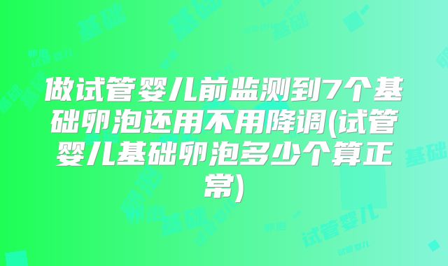 做试管婴儿前监测到7个基础卵泡还用不用降调(试管婴儿基础卵泡多少个算正常)
