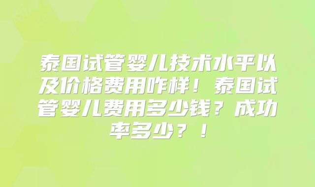 泰国试管婴儿技术水平以及价格费用咋样！泰国试管婴儿费用多少钱？成功率多少？！
