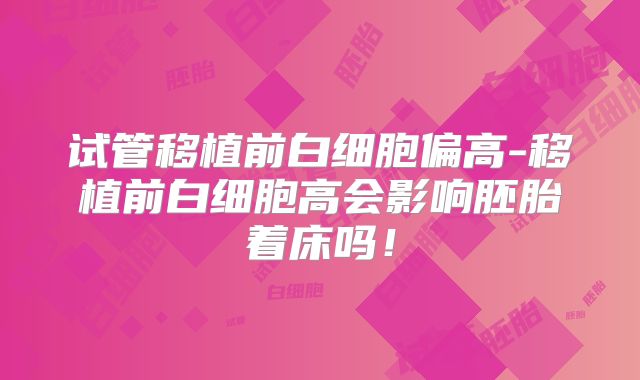 试管移植前白细胞偏高-移植前白细胞高会影响胚胎着床吗!