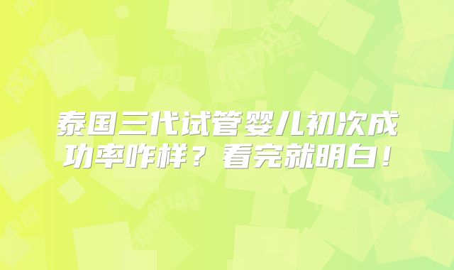 泰国三代试管婴儿初次成功率咋样?看完就明白!