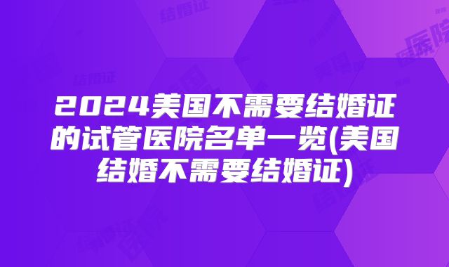 2024美国不需要结婚证的试管医院名单一览(美国结婚不需要结婚证)