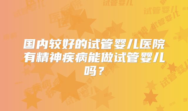 国内较好的试管婴儿医院有精神疾病能做试管婴儿吗？