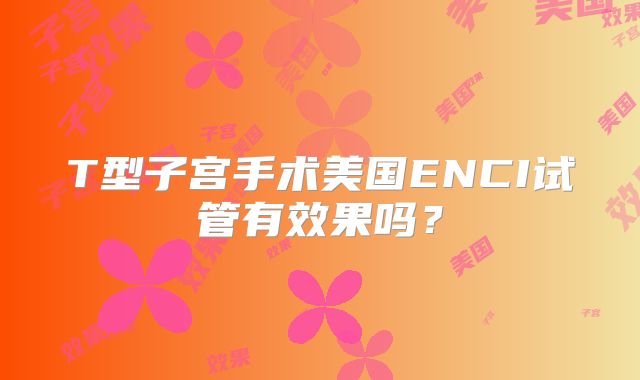 T型子宫手术美国ENCI试管有效果吗？