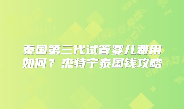泰国第三代试管婴儿费用如何？杰特宁泰国钱攻略