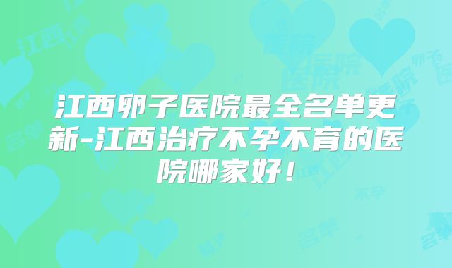 江西卵子医院最全名单更新-江西治疗不孕不育的医院哪家好！