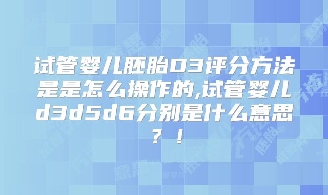 试管婴儿胚胎D3评分方法是是怎么操作的,试管婴儿d3d5d6分别是什么意思？！
