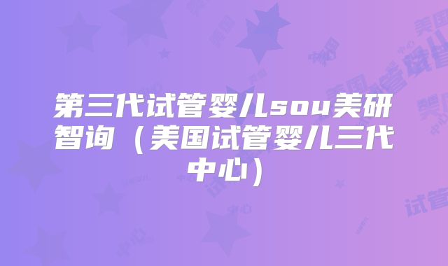 第三代试管婴儿sou美研智询（美国试管婴儿三代中心）
