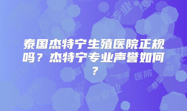 泰国杰特宁生殖医院正规吗？杰特宁专业声誉如何？