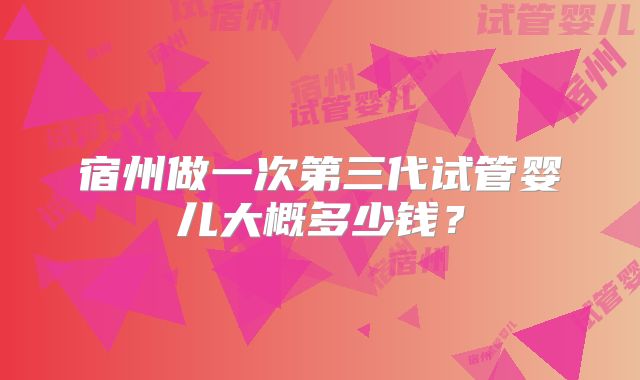 宿州做一次第三代试管婴儿大概多少钱？