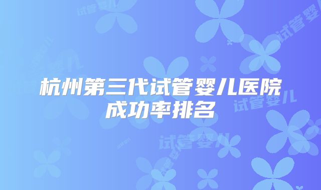 杭州第三代试管婴儿医院成功率排名