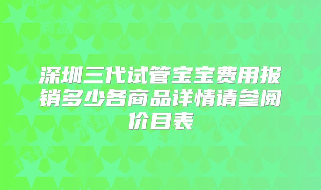 深圳三代试管宝宝费用报销多少各商品详情请参阅价目表