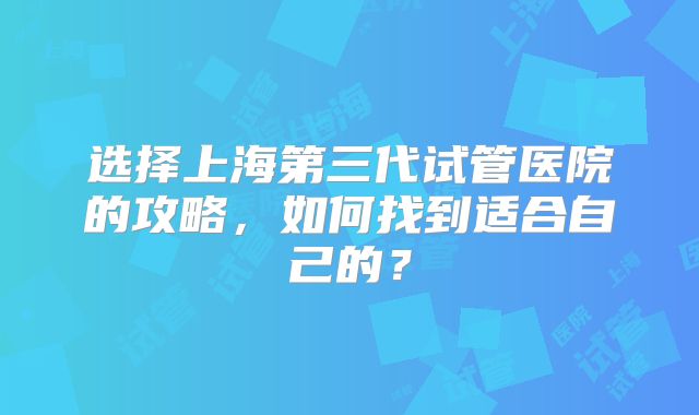 选择上海第三代试管医院的攻略，如何找到适合自己的？