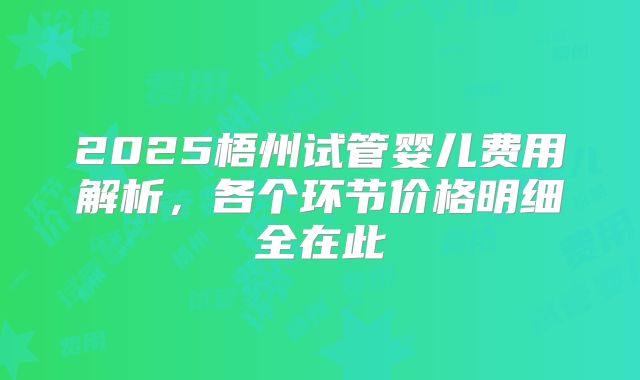 2025梧州试管婴儿费用解析，各个环节价格明细全在此