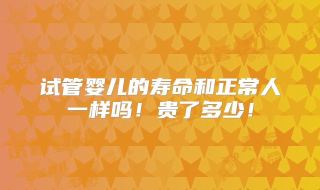 试管婴儿的寿命和正常人一样吗!贵了多少!