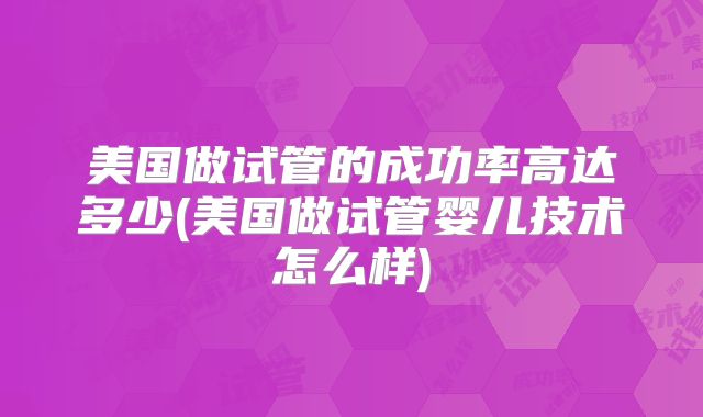 美国做试管的成功率高达多少(美国做试管婴儿技术怎么样)