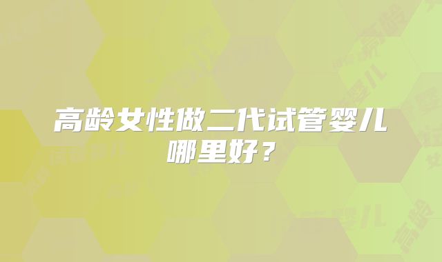 高龄女性做二代试管婴儿哪里好？