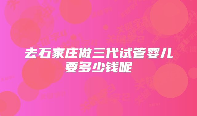 去石家庄做三代试管婴儿要多少钱呢