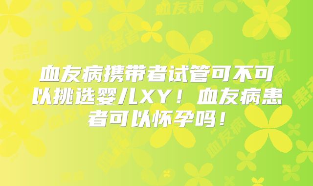 血友病携带者试管可不可以挑选婴儿XY！血友病患者可以怀孕吗！