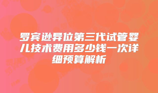 罗宾逊异位第三代试管婴儿技术费用多少钱一次详细预算解析