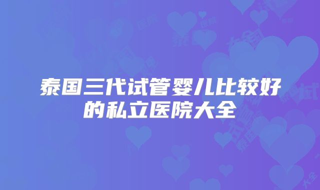 泰国三代试管婴儿比较好的私立医院大全
