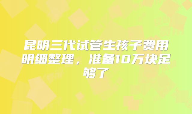 昆明三代试管生孩子费用明细整理，准备10万块足够了
