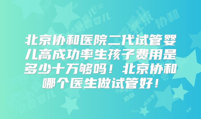 北京协和医院二代试管婴儿高成功率生孩子费用是多少十万够吗！北京协和哪个医生做试管好！