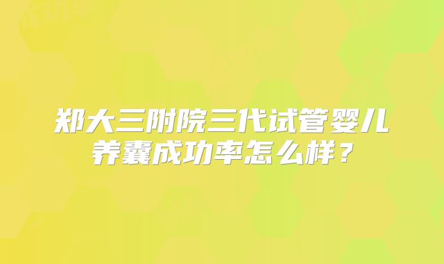 郑大三附院三代试管婴儿养囊成功率怎么样？