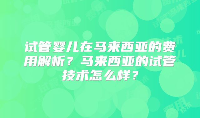 试管婴儿在马来西亚的费用解析？马来西亚的试管技术怎么样？