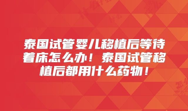 泰国试管婴儿移植后等待着床怎么办！泰国试管移植后都用什么药物！