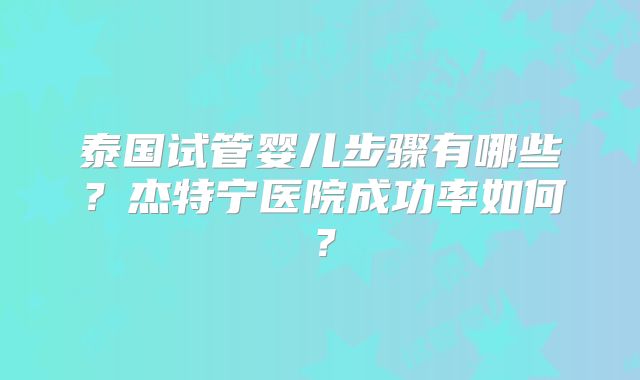 泰国试管婴儿步骤有哪些？杰特宁医院成功率如何？