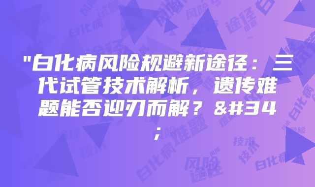 "白化病风险规避新途径：三代试管技术解析，遗传难题能否迎刃而解？"