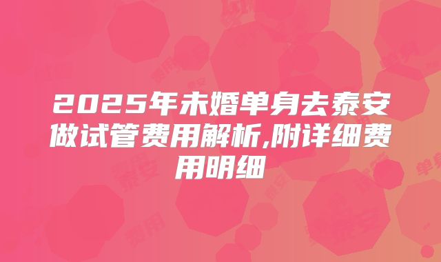 2025年未婚单身去泰安做试管费用解析,附详细费用明细