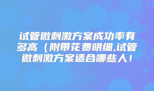 试管微刺激方案成功率有多高（附带花费明细,试管微刺激方案适合哪些人！