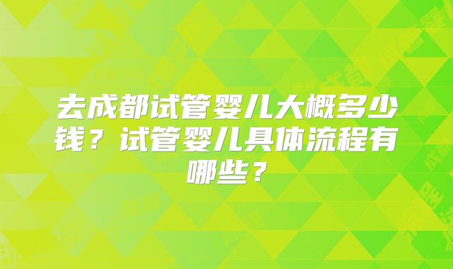 去成都试管婴儿大概多少钱？试管婴儿具体流程有哪些？