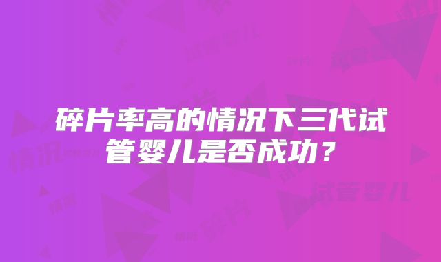 碎片率高的情况下三代试管婴儿是否成功?